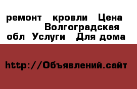 ремонт   кровли › Цена ­ 1 000 - Волгоградская обл. Услуги » Для дома   